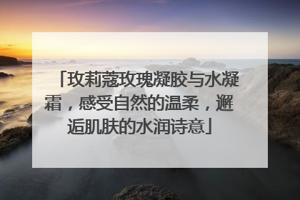 玫莉蔻玫瑰凝胶与水凝霜，感受自然的温柔，邂逅肌肤的水润诗意